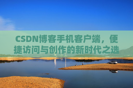 CSDN博客手机客户端,便捷访问与创作的新时代之选